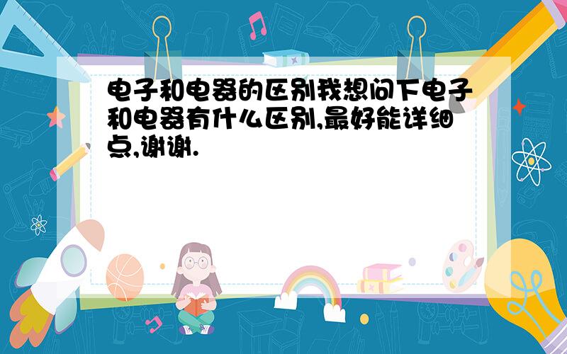 电子和电器的区别我想问下电子和电器有什么区别,最好能详细点,谢谢.