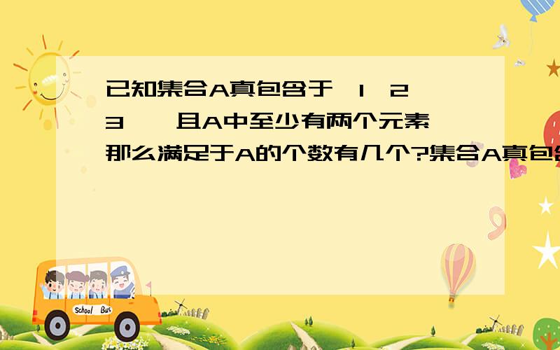 已知集合A真包含于{1,2,3},且A中至少有两个元素,那么满足于A的个数有几个?集合A真包含于{1,2,3},且A中至少有两个元素,那么满足于A的个数有几个?A.3个 B.4个 C.5个 D.6个 如果只是12,13,23这样有三