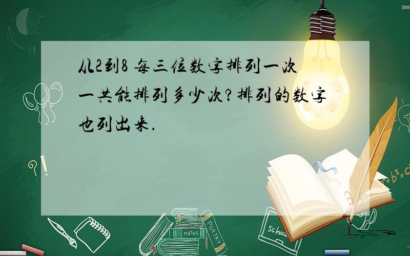 从2到8 每三位数字排列一次一共能排列多少次?排列的数字也列出来.