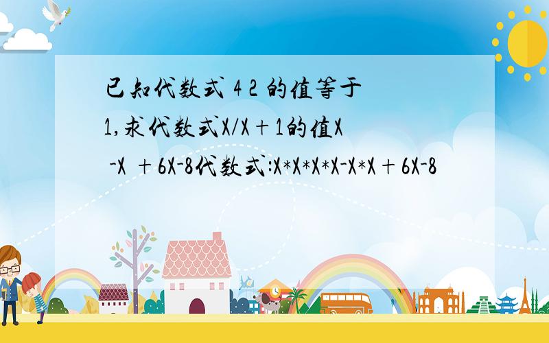 已知代数式 4 2 的值等于1,求代数式X/X+1的值X -X +6X-8代数式:X*X*X*X-X*X+6X-8