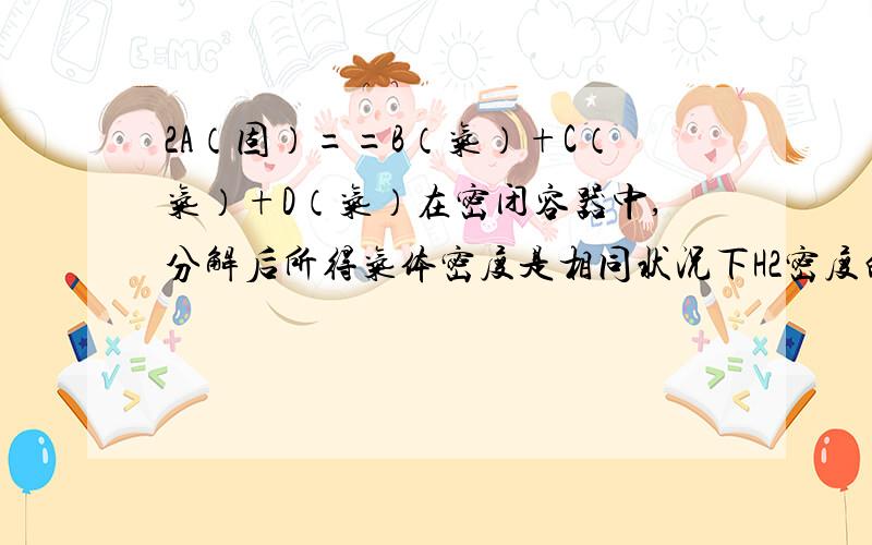 2A（固）==B（气）+C（气）+D（气）在密闭容器中,分解后所得气体密度是相同状况下H2密度的W倍,求A的原子量