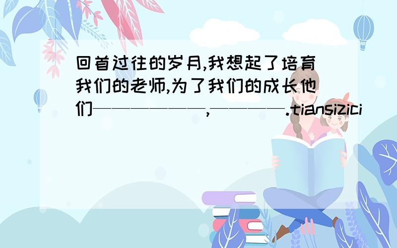 回首过往的岁月,我想起了培育我们的老师,为了我们的成长他们——————,————.tiansizici