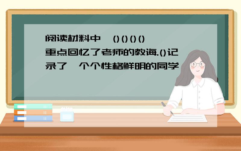 阅读材料中,()()()()重点回忆了老师的教诲.()记录了一个个性格鲜明的同学