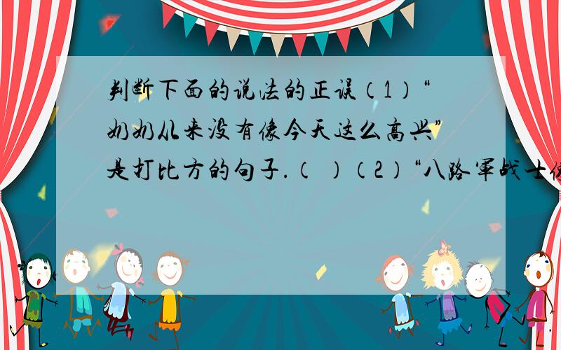 判断下面的说法的正误（1）“奶奶从来没有像今天这么高兴”是打比方的句子.（ ）（2）“八路军战士像猛虎一样扑向敌人”是打比方的句子.（ ）