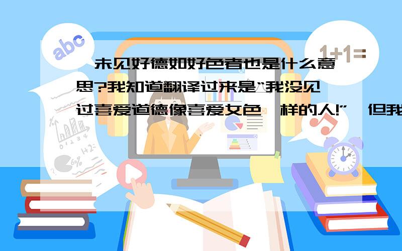 吾未见好德如好色者也是什么意思?我知道翻译过来是“我没见过喜爱道德像喜爱女色一样的人!”,但我还是不明白,为什么从中就能得出天下人都是好色的这个结论.我想知道这个逻辑是怎么