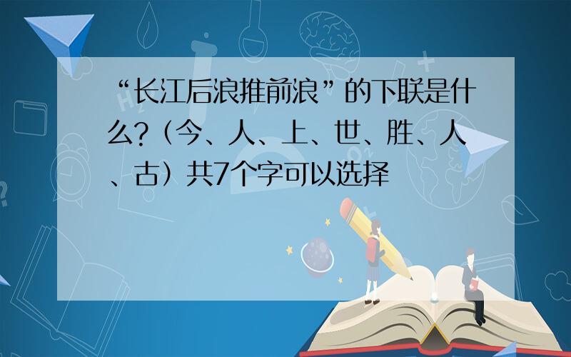 “长江后浪推前浪”的下联是什么?（今、人、上、世、胜、人、古）共7个字可以选择