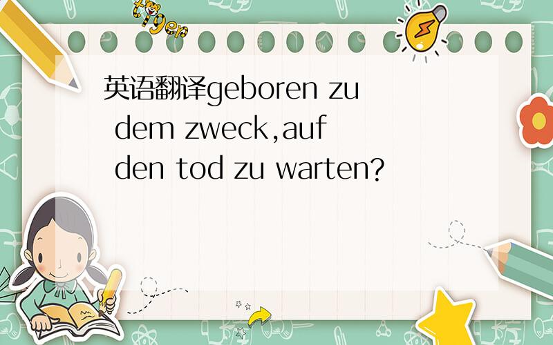 英语翻译geboren zu dem zweck,auf den tod zu warten?