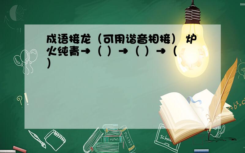 成语接龙（可用谐音相接） 炉火纯青→（ ）→（ ）→（ ）