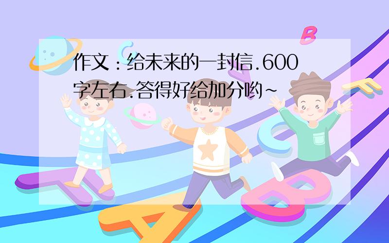 作文：给未来的一封信.600字左右.答得好给加分哟~