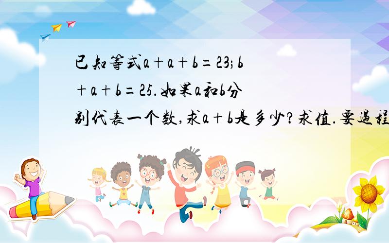 已知等式a+a+b=23;b+a+b=25.如果a和b分别代表一个数,求a+b是多少?求值.要过程