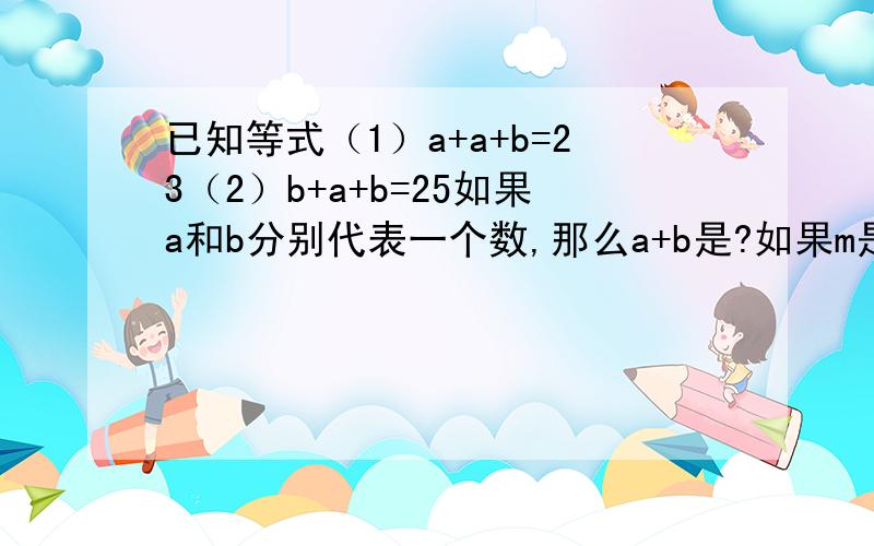 已知等式（1）a+a+b=23（2）b+a+b=25如果a和b分别代表一个数,那么a+b是?如果m是的五分之四,那么n是m的 几 倍