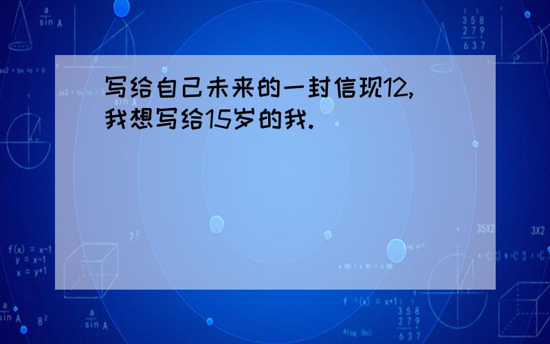 写给自己未来的一封信现12,我想写给15岁的我.