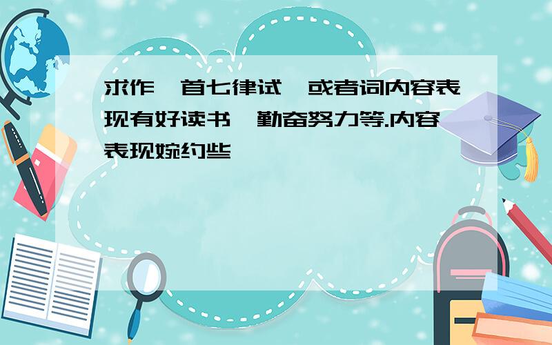 求作一首七律试,或者词内容表现有好读书、勤奋努力等.内容表现婉约些