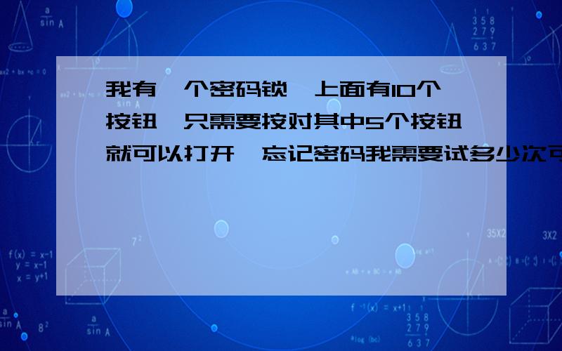 我有一个密码锁,上面有10个按钮,只需要按对其中5个按钮就可以打开,忘记密码我需要试多少次可以开锁按钮只有按下和没被按下2种状态 按高中学的排列和组合来计算