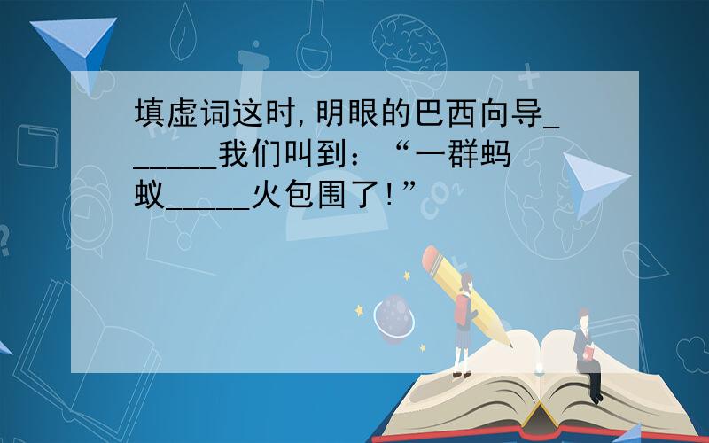 填虚词这时,明眼的巴西向导______我们叫到：“一群蚂蚁_____火包围了!”