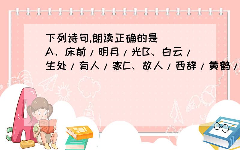 下列诗句,朗读正确的是（ ）A、床前/明月/光B、白云/生处/有人/家C、故人/西辞/黄鹤/楼D、门泊/东吴/万/里船