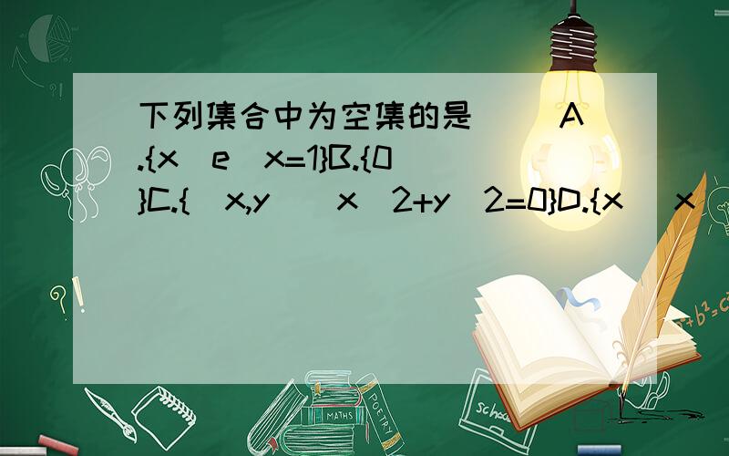 下列集合中为空集的是( )A.{x|e^x=1}B.{0}C.{(x,y)|x^2+y^2=0}D.{x| x^2+1=0,x∈R}