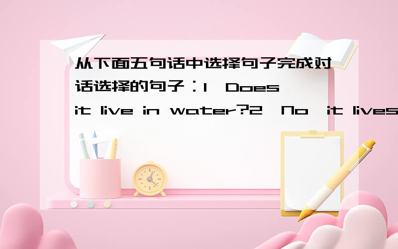 从下面五句话中选择句子完成对话选择的句子：1、Does it live in water?2、No,it lives in Africa3、No,it can4、Clever boy!5、No,it has four legs对话：A:Guess my animal,Tom.B:Does it have two legs?A:______________________B:Boes