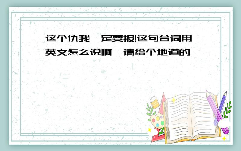 这个仇我一定要报!这句台词用英文怎么说啊,请给个地道的,