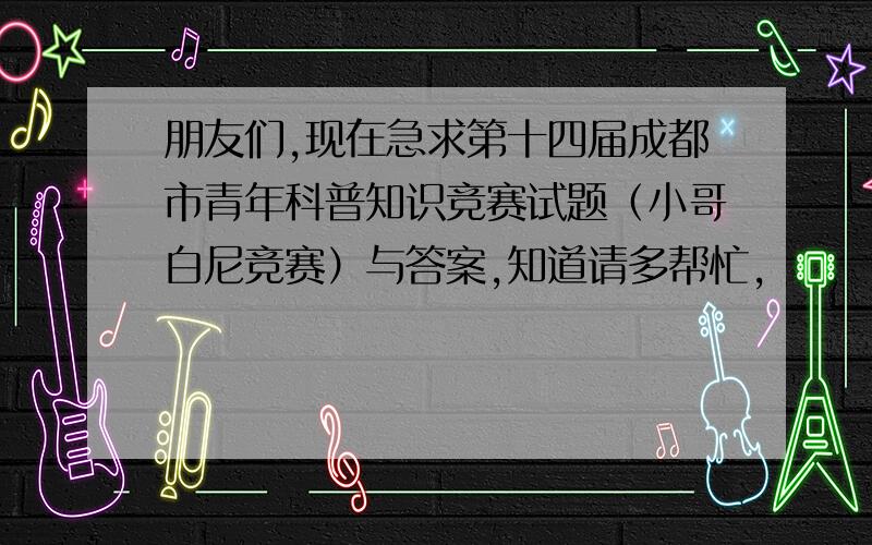 朋友们,现在急求第十四届成都市青年科普知识竞赛试题（小哥白尼竞赛）与答案,知道请多帮忙,