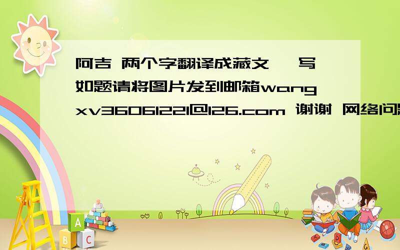 阿吉 两个字翻译成藏文 咋写如题请将图片发到邮箱wangxv36061221@126.com 谢谢 网络问题无法显示百度图片