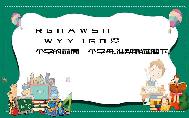 R G N A W S N ,W Y Y J G N 没个字的前面一个字母.谁帮我解释下.