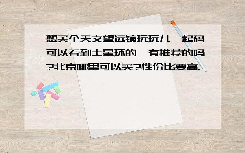 想买个天文望远镜玩玩儿,起码可以看到土星环的,有推荐的吗?北京哪里可以买?性价比要高.