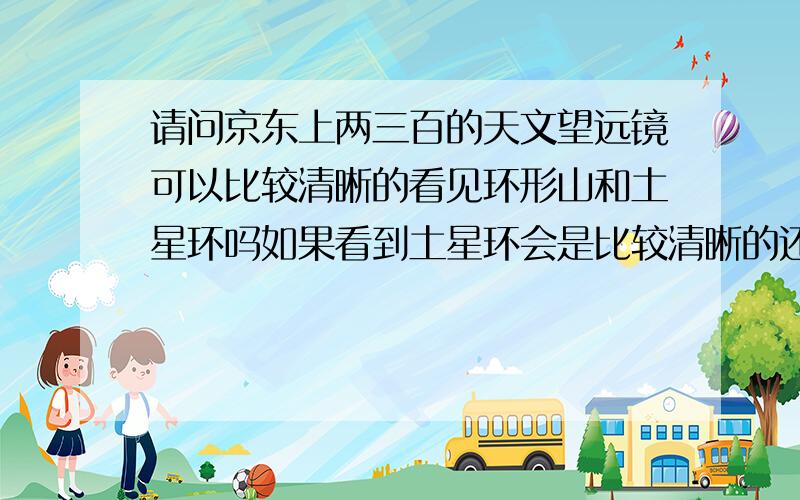 请问京东上两三百的天文望远镜可以比较清晰的看见环形山和土星环吗如果看到土星环会是比较清晰的还是就是一条光带，环形山最起码应该很清楚吧。