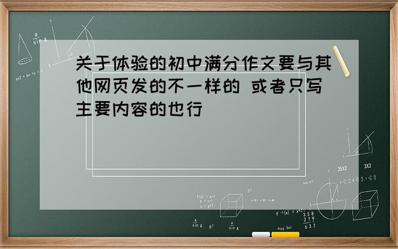 关于体验的初中满分作文要与其他网页发的不一样的 或者只写主要内容的也行