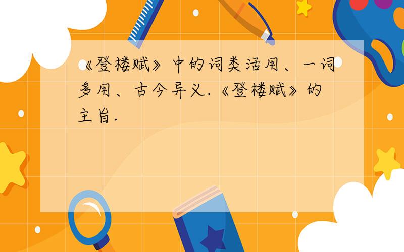 《登楼赋》中的词类活用、一词多用、古今异义.《登楼赋》的主旨.