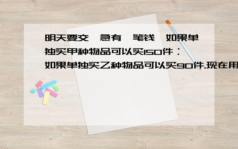 明天要交,急有一笔钱,如果单独买甲种物品可以买150件；如果单独买乙种物品可以买90件.现在用这笔钱买了甲、乙两种物品共100件.问甲乙两种物品各买了多少件?某书店以“20元办会员卡享受8