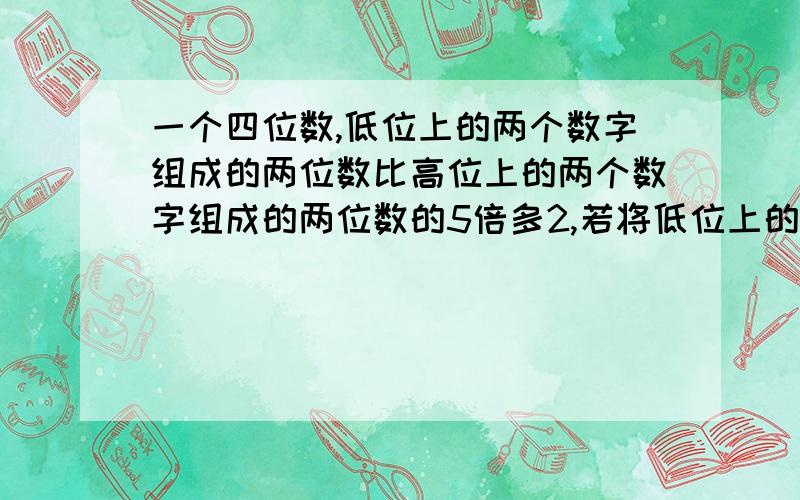 一个四位数,低位上的两个数字组成的两位数比高位上的两个数字组成的两位数的5倍多2,若将低位上的两个数字组成的两位数与高位上的两个数字组成的两位数对调,所得的新四位数比原四位