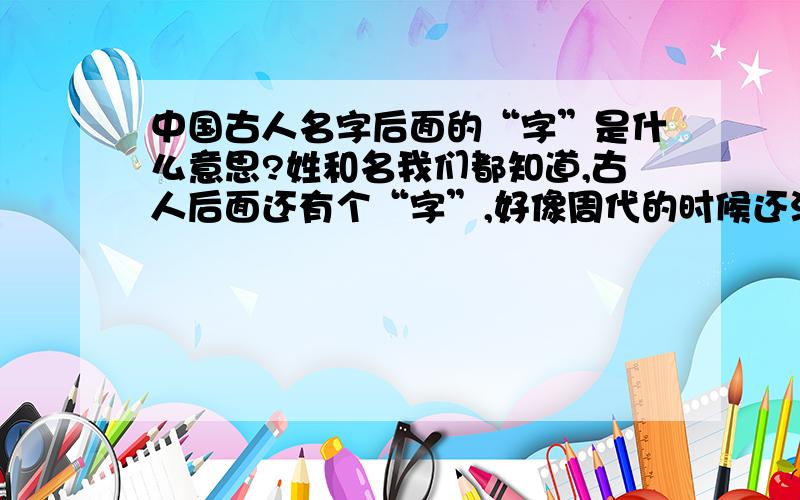 中国古人名字后面的“字”是什么意思?姓和名我们都知道,古人后面还有个“字”,好像周代的时候还没有,大概从春秋战国时期吧,好像一直到近代就一直都有了.我不知道这代表了什么