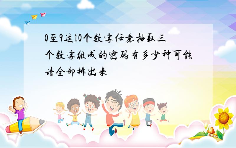 0至9这10个数字任意抽取三个数字组成的密码有多少种可能请全部排出来