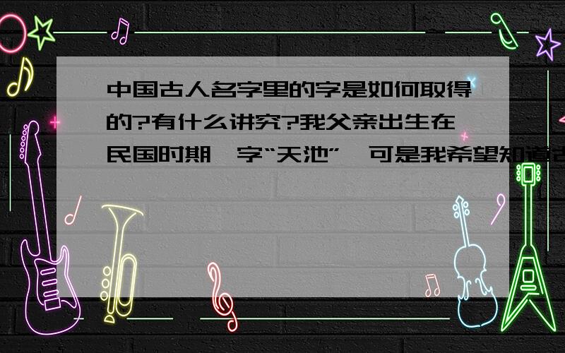 中国古人名字里的字是如何取得的?有什么讲究?我父亲出生在民国时期,字“天池”,可是我希望知道古人名字里的字都是如何取得,有什么讲究吗?比如赵“子龙”、关“云长”、张“翼德”、