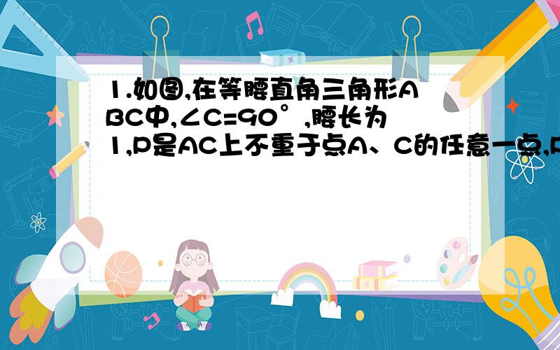 1.如图,在等腰直角三角形ABC中,∠C=90°,腰长为1,P是AC上不重于点A、C的任意一点,PQ⊥AB,QR⊥BC,设AP=x,BR=y（1）求y与x之间的函数关系式及自变量x的取值范围（2）x为何值时,PR//AB（3）x为何值时,AP=P