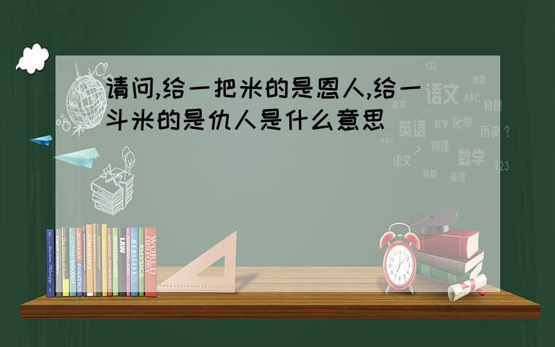 请问,给一把米的是恩人,给一斗米的是仇人是什么意思