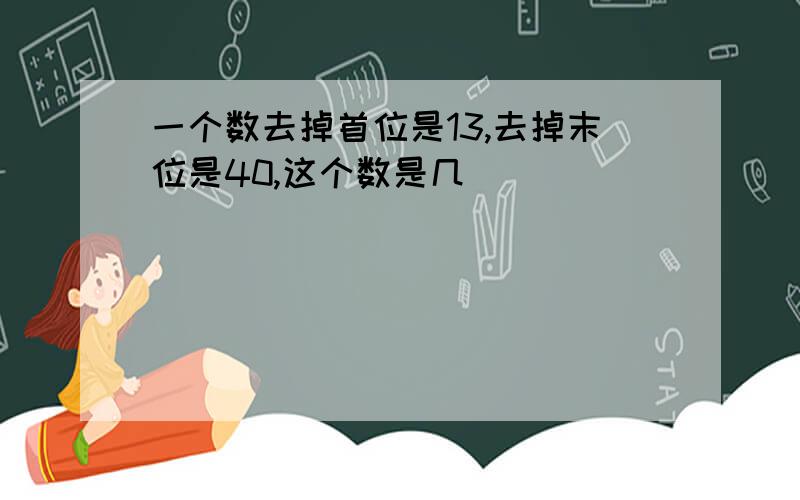 一个数去掉首位是13,去掉末位是40,这个数是几