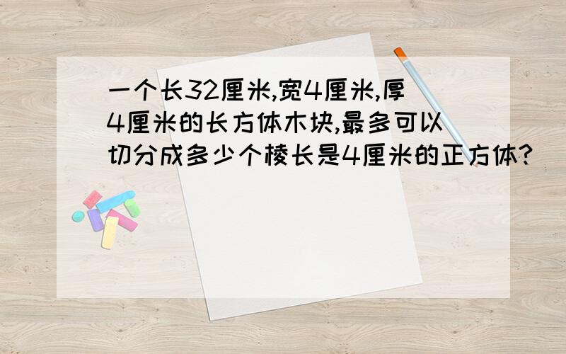 一个长32厘米,宽4厘米,厚4厘米的长方体木块,最多可以切分成多少个棱长是4厘米的正方体?