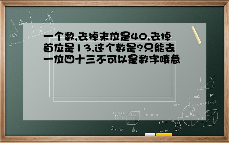 一个数,去掉末位是40,去掉首位是13,这个数是?只能去一位四十三不可以是数字哦急