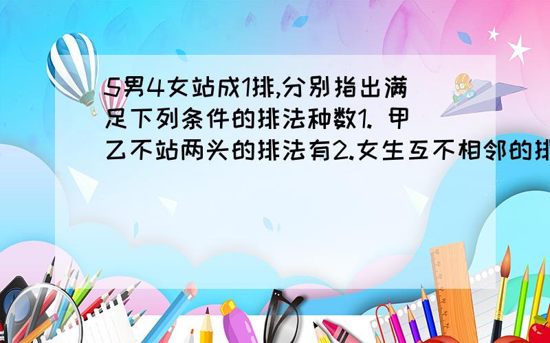 5男4女站成1排,分别指出满足下列条件的排法种数1. 甲乙不站两头的排法有2.女生互不相邻的排法有3.甲与乙丶丙都不相邻的排法4.甲乙丙三人有且只有两人相邻的排法有5.甲乙之间有且只有4人