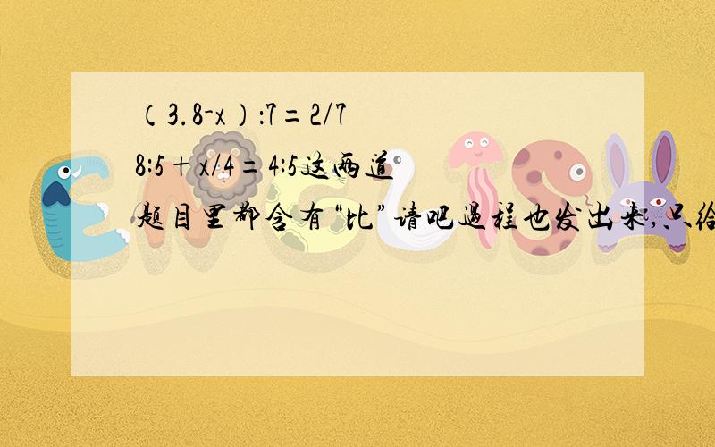 （3.8-x）：7=2/7 8:5+x/4=4:5这两道题目里都含有“比”请吧过程也发出来,只给答案的无视