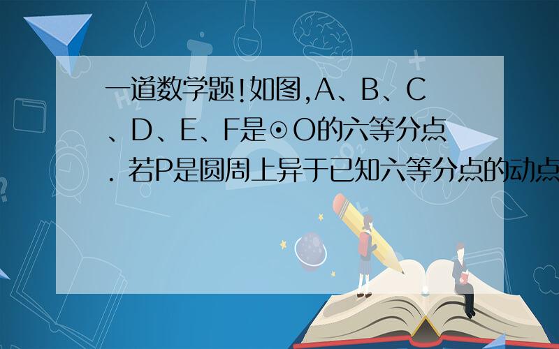 一道数学题!如图,A、B、C、D、E、F是⊙O的六等分点. 若P是圆周上异于已知六等分点的动点如图,A、B、C、D、E、F是⊙O的六等分点.若P是圆周上异于已知六等分点的动点,连结PB、PD、PF,写出这三