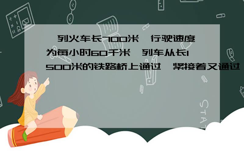 一列火车长700米,行驶速度为每小时60千米,列车从长1500米的铁路桥上通过,紧接着又通过一个1800米的隧道问列车头上桥到车尾离桥要多少时间?