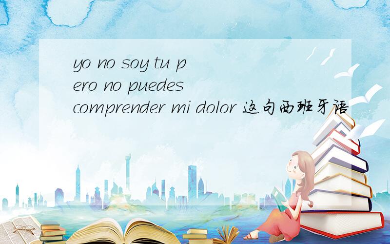 yo no soy tu pero no puedes comprender mi dolor 这句西班牙语