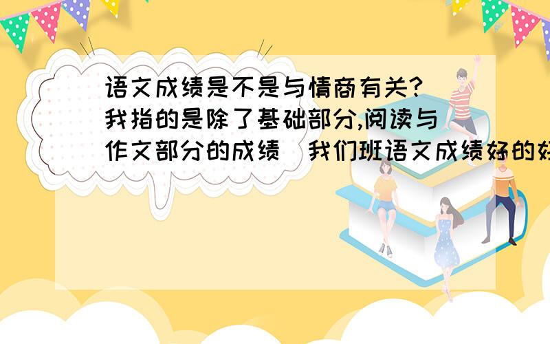 语文成绩是不是与情商有关?（我指的是除了基础部分,阅读与作文部分的成绩）我们班语文成绩好的好像都是一些人际关系处理的比较好的、、、我的阅读感觉总答不到要点,和别人想的不一