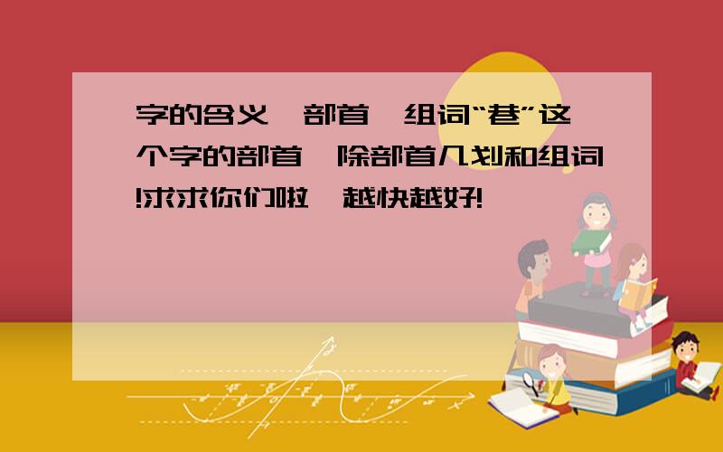 字的含义、部首、组词“巷”这个字的部首、除部首几划和组词!求求你们啦,越快越好!