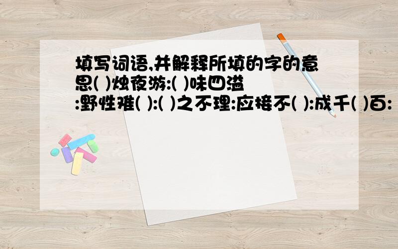 填写词语,并解释所填的字的意思( )烛夜游:( )味四溢:野性难( ):( )之不理:应接不( ):成千( )百: