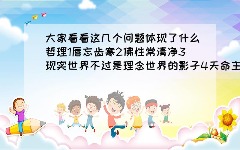 大家看看这几个问题体现了什么哲理1唇忘齿寒2佛性常清净3现实世界不过是理念世界的影子4天命主宰一切