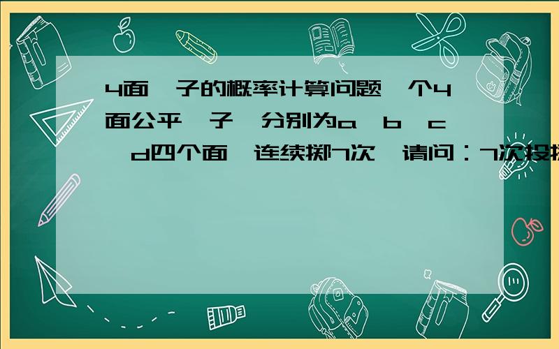 4面骰子的概率计算问题一个4面公平骰子,分别为a、b、c、d四个面,连续掷7次,请问：7次投掷中,出现1个面、2个面、3个面、4个面的概率.